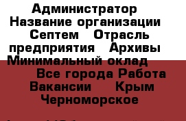 Администратор › Название организации ­ Септем › Отрасль предприятия ­ Архивы › Минимальный оклад ­ 25 000 - Все города Работа » Вакансии   . Крым,Черноморское